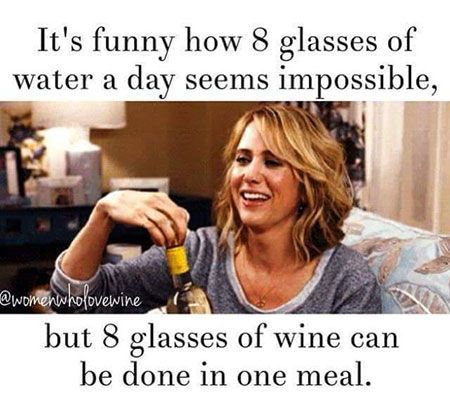 It's funny how 8 glasses of water a day seems impossible, but 8 glasses of wine can be done in one meal.